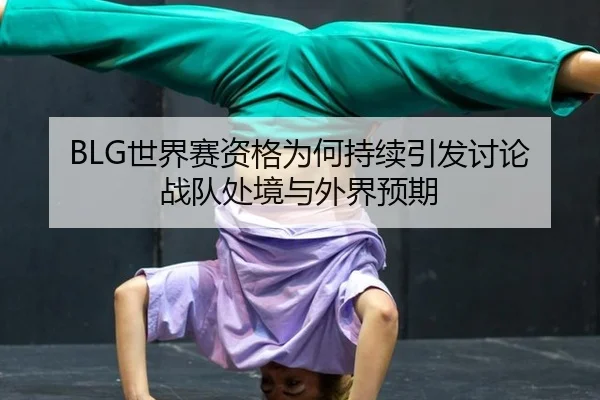 BLG世界赛资格为何持续引发讨论 战队处境与外界预期 | AYX